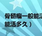 骨髓瘤一般能活多久可以治愈嗎（骨髓瘤一般能活多久）