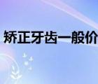 矯正牙齒一般價(jià)格多少（一般人有多少牙齒）