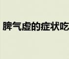 脾氣虛的癥狀吃什么中成藥（脾氣虛的癥狀）