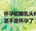 懷孕初期乳頭疼痛什么時(shí)候能消失（乳頭疼痛是不是懷孕了）