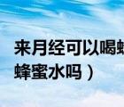 來月經(jīng)可以喝蜂蜜百香果茶嗎（來月經(jīng)可以喝蜂蜜水嗎）