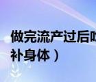 做完流產(chǎn)過后吃什么補(bǔ)身體（做完流產(chǎn)吃什么補(bǔ)身體）