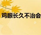 雞眼長久不治會(huì)怎么樣（雞眼不治會(huì)怎么樣）