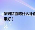 孕婦貧血吃什么補(bǔ)血口服液（孕婦貧血喝什么口服液補(bǔ)血效果好）