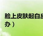 臉上皮膚起白皮屑（臉上起皮和白色鱗屑怎么辦）