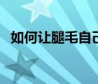 如何讓腿毛自己掉（如何讓腿毛自動(dòng)脫落）