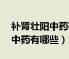 補(bǔ)腎壯陽中藥有哪些,哪種效果好（補(bǔ)腎壯陽中藥有哪些）