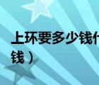 上環(huán)要多少錢(qián)什么樣的環(huán)比較好（上環(huán)要多少錢(qián)）