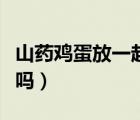 山藥雞蛋放一起做輔食（雞蛋和山藥能一起吃嗎）