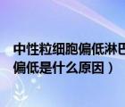 中性粒細(xì)胞偏低淋巴細(xì)胞高很多（淋巴細(xì)胞偏高中性粒細(xì)胞偏低是什么原因）