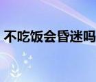 不吃飯會昏迷嗎（幾天不吃飯會自然昏迷嗎）