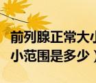 前列腺正常大小值范圍是多少（前列腺正常大小范圍是多少）