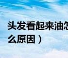 頭發(fā)看起來油怎么辦小妙招（頭發(fā)容易油是什么原因）