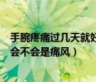 手腕疼痛過幾天就好了是不是痛風(fēng)（手腕突然疼痛沒有受傷會(huì)不會(huì)是痛風(fēng)）