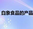 白象食品的產(chǎn)品有哪些（白象食品品牌介紹）