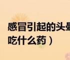 感冒引起的頭暈應(yīng)吃什么藥（感冒引發(fā)的頭暈吃什么藥）