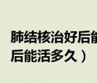 肺結(jié)核治好后能干按摩體力活嗎（肺結(jié)核治好后能活多久）
