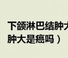 下頜淋巴結(jié)腫大疼痛是怎么回事（下頜淋巴結(jié)腫大是癌嗎）