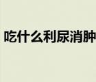 吃什么利尿消腫最快（吃什么利尿消腫最快）