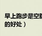 早上跑步是空腹跑還是吃完早餐跑（早上跑步的好處）