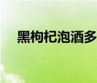 黑枸杞泡酒多喝好嗎（黑枸杞泡酒好嗎）