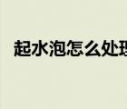 起水泡怎么處理好得快（起水泡怎么處理）