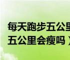 每天跑步五公里一個月可以瘦多少（每天跑步五公里會瘦嗎）