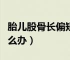 胎兒股骨長偏短體重偏大（胎兒股骨長偏短怎么辦）
