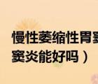 慢性萎縮性胃竇炎可以痊愈嗎（慢性萎縮性胃竇炎能好嗎）
