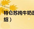 特侖蘇純牛奶是品牌奶嗎（特侖蘇牛奶品牌介紹）