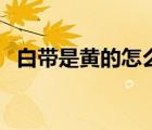 白帶是黃的怎么辦（白帶是黃的怎么回事）