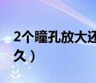 2個瞳孔放大還能活多久（瞳孔放大還能活多久）
