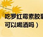 吃羅紅霉素膠囊能喝酒么（吃了羅紅霉素膠囊可以喝酒嗎）