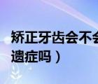 矯正牙齒會不會帶來后遺癥（矯正牙齒會有后遺癥嗎）