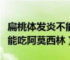 扁桃體發(fā)炎不能吃阿莫西林嗎（扁桃體炎能不能吃阿莫西林）