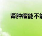 腎腫瘤能不能治好（腎腫瘤能治好嗎）