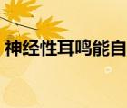 神經(jīng)性耳鳴能自愈嗎（神經(jīng)性耳鳴能自愈嗎）