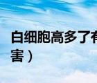 白細(xì)胞高多了有什么危害（白細(xì)胞高有什么危害）