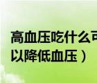 高血壓吃什么可以降低血壓（高血壓吃什么可以降低血壓）