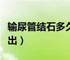 輸尿管結(jié)石多久能排出（輸尿管結(jié)石多久能排出）