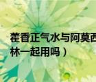藿香正氣水與阿莫西林能否同服（藿香正氣水可以與阿莫西林一起用嗎）