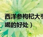 西洋參枸杞大棗泡水喝（西洋參枸杞大棗泡水喝的好處）