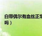 白帶偶爾有血絲正常嗎內分泌失調（白帶偶爾有血絲正常的嗎）