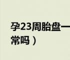 孕23周胎盤一級正常嗎（孕23周胎盤一級正常嗎）