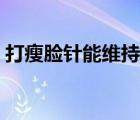 打瘦臉針能維持多久（打瘦臉針能維持多久）