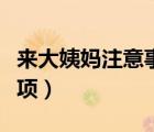 來大姨媽注意事項有哪些（來大姨媽注意的事項）