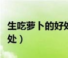生吃蘿卜的好處有哪些（生吃蘿卜的好處和壞處）