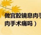 做宮腔鏡息肉手術休息多長時間（做宮腔鏡息肉手術痛嗎）