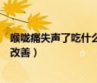 喉嚨痛失聲了吃什么藥（喉嚨失聲立馬好的辦法吃什么藥有改善）