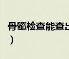 骨髓檢查能查出來嗎（骨髓檢查能查出什么?。?/>
                                    </a>
                                                </div>
                                    <div   id=
